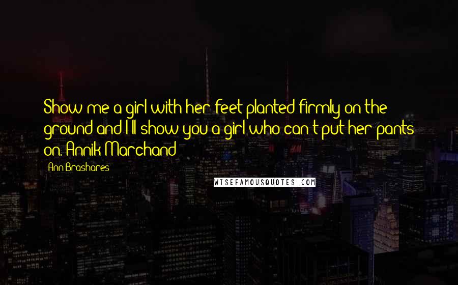 Ann Brashares Quotes: Show me a girl with her feet planted firmly on the ground and I'll show you a girl who can't put her pants on.-Annik Marchand