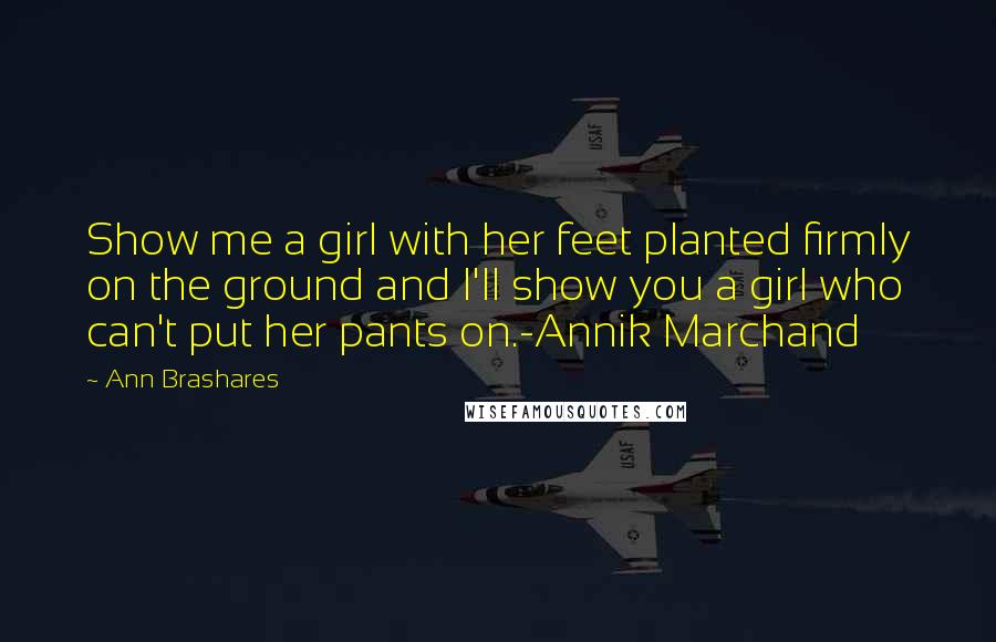 Ann Brashares Quotes: Show me a girl with her feet planted firmly on the ground and I'll show you a girl who can't put her pants on.-Annik Marchand
