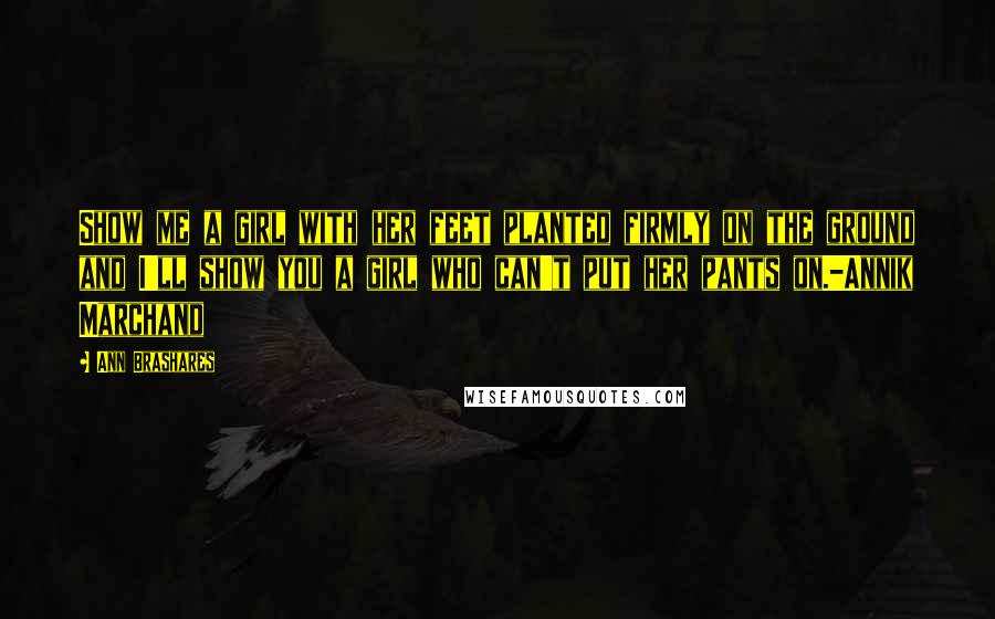 Ann Brashares Quotes: Show me a girl with her feet planted firmly on the ground and I'll show you a girl who can't put her pants on.-Annik Marchand