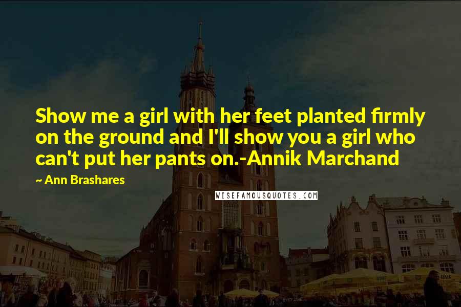 Ann Brashares Quotes: Show me a girl with her feet planted firmly on the ground and I'll show you a girl who can't put her pants on.-Annik Marchand