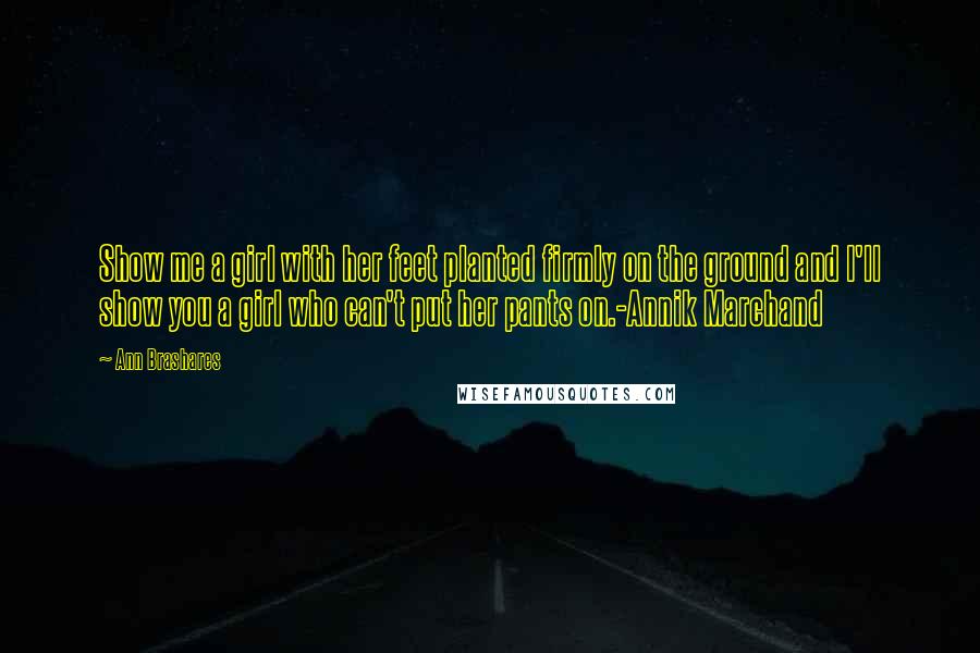 Ann Brashares Quotes: Show me a girl with her feet planted firmly on the ground and I'll show you a girl who can't put her pants on.-Annik Marchand