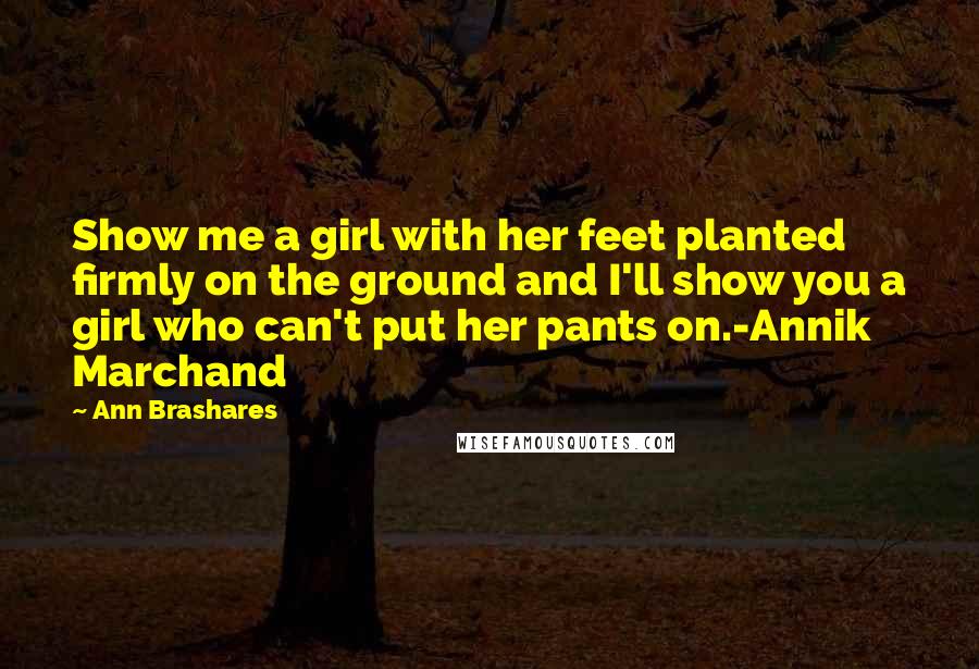 Ann Brashares Quotes: Show me a girl with her feet planted firmly on the ground and I'll show you a girl who can't put her pants on.-Annik Marchand