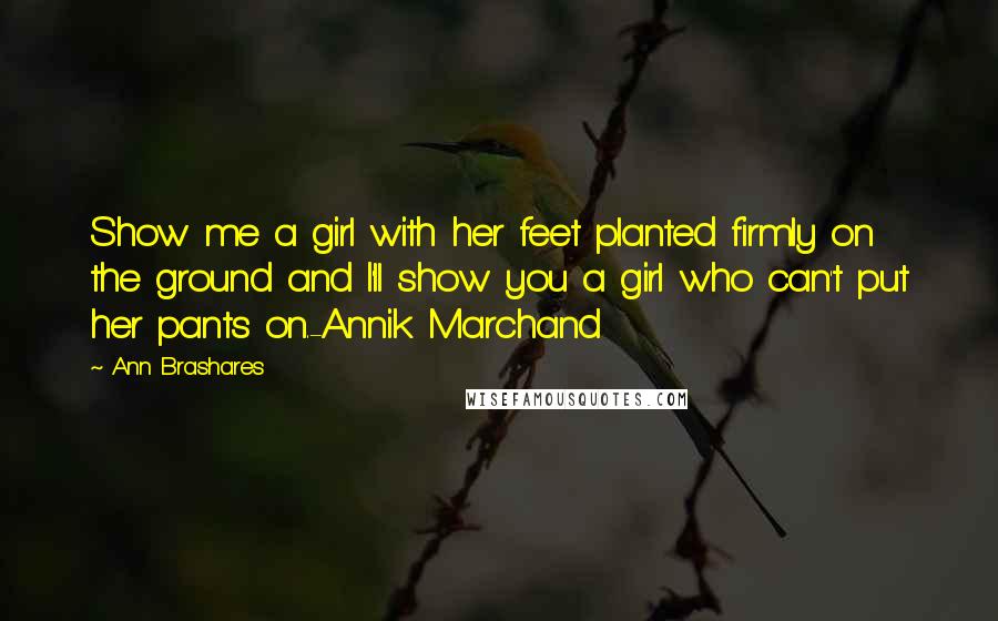 Ann Brashares Quotes: Show me a girl with her feet planted firmly on the ground and I'll show you a girl who can't put her pants on.-Annik Marchand