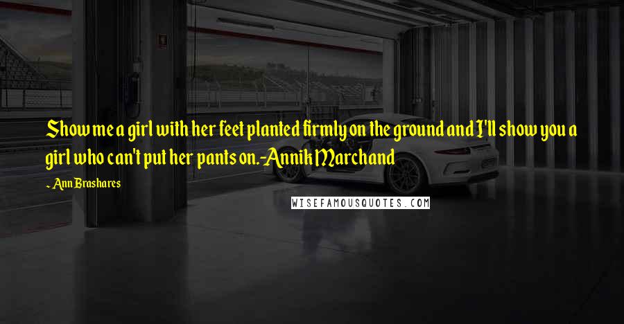 Ann Brashares Quotes: Show me a girl with her feet planted firmly on the ground and I'll show you a girl who can't put her pants on.-Annik Marchand