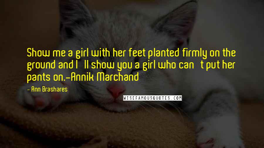 Ann Brashares Quotes: Show me a girl with her feet planted firmly on the ground and I'll show you a girl who can't put her pants on.-Annik Marchand