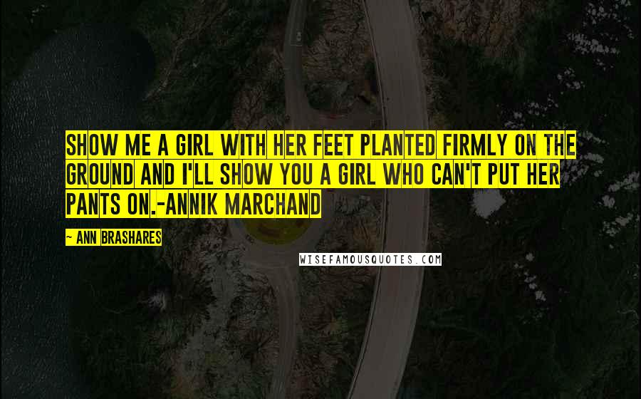 Ann Brashares Quotes: Show me a girl with her feet planted firmly on the ground and I'll show you a girl who can't put her pants on.-Annik Marchand