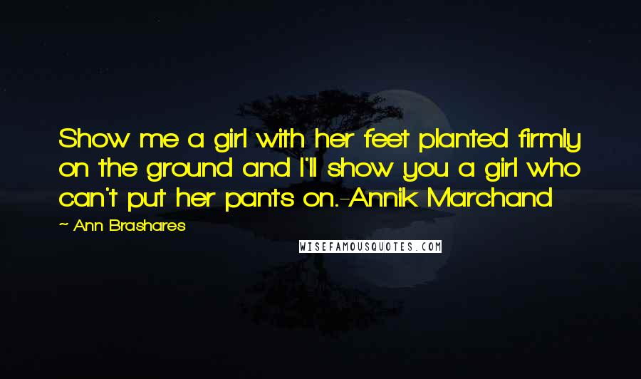 Ann Brashares Quotes: Show me a girl with her feet planted firmly on the ground and I'll show you a girl who can't put her pants on.-Annik Marchand