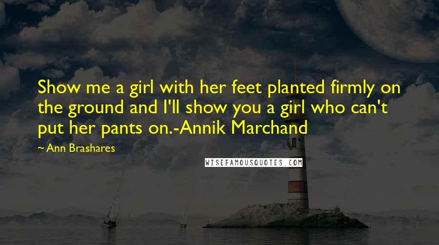 Ann Brashares Quotes: Show me a girl with her feet planted firmly on the ground and I'll show you a girl who can't put her pants on.-Annik Marchand