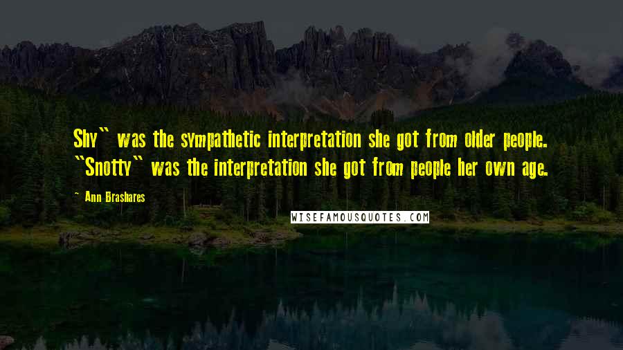 Ann Brashares Quotes: Shy" was the sympathetic interpretation she got from older people. "Snotty" was the interpretation she got from people her own age.