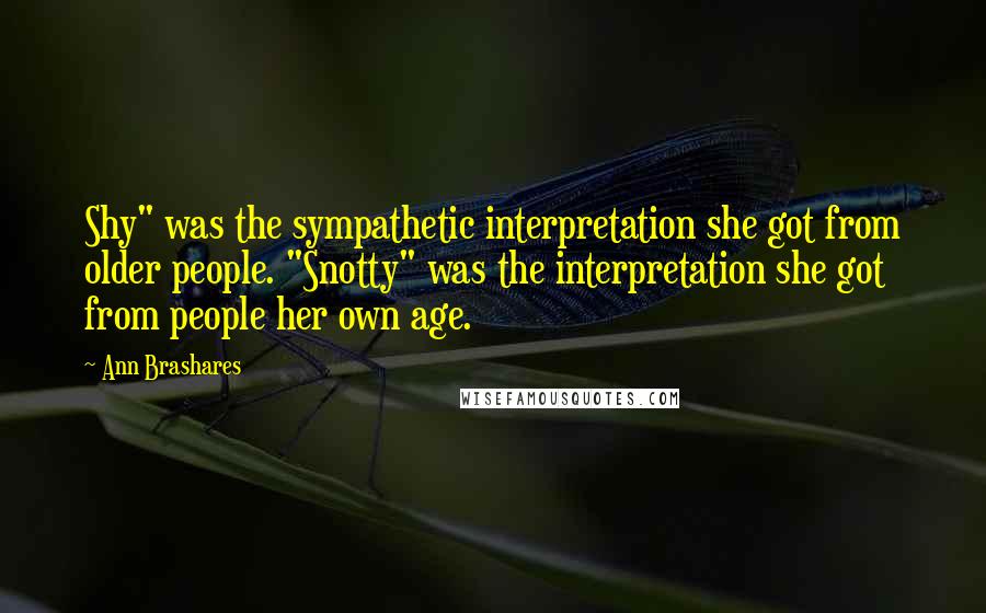 Ann Brashares Quotes: Shy" was the sympathetic interpretation she got from older people. "Snotty" was the interpretation she got from people her own age.