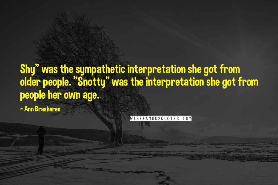 Ann Brashares Quotes: Shy" was the sympathetic interpretation she got from older people. "Snotty" was the interpretation she got from people her own age.