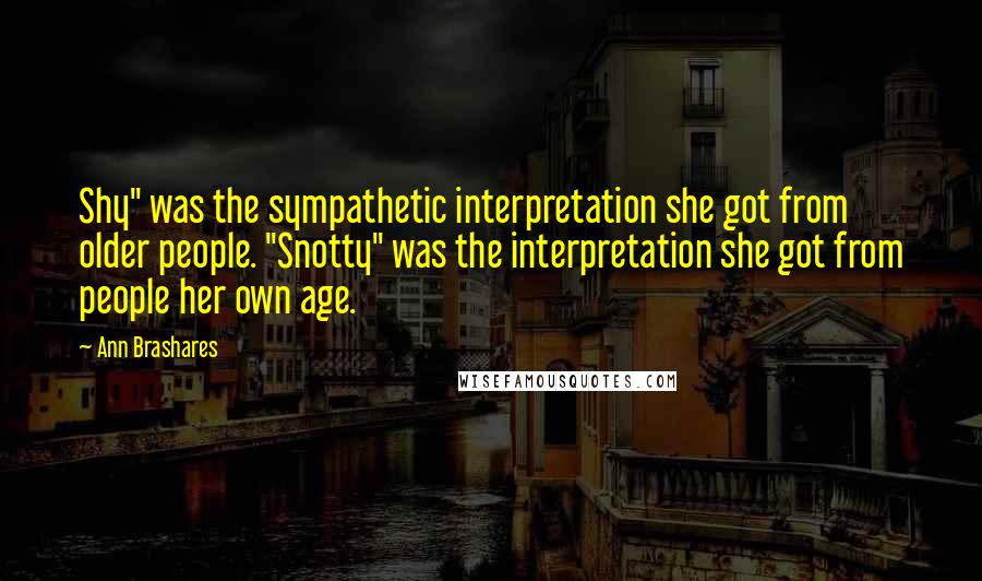 Ann Brashares Quotes: Shy" was the sympathetic interpretation she got from older people. "Snotty" was the interpretation she got from people her own age.