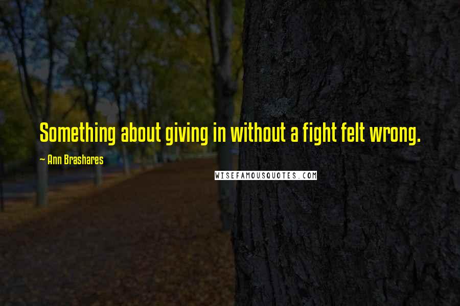 Ann Brashares Quotes: Something about giving in without a fight felt wrong.