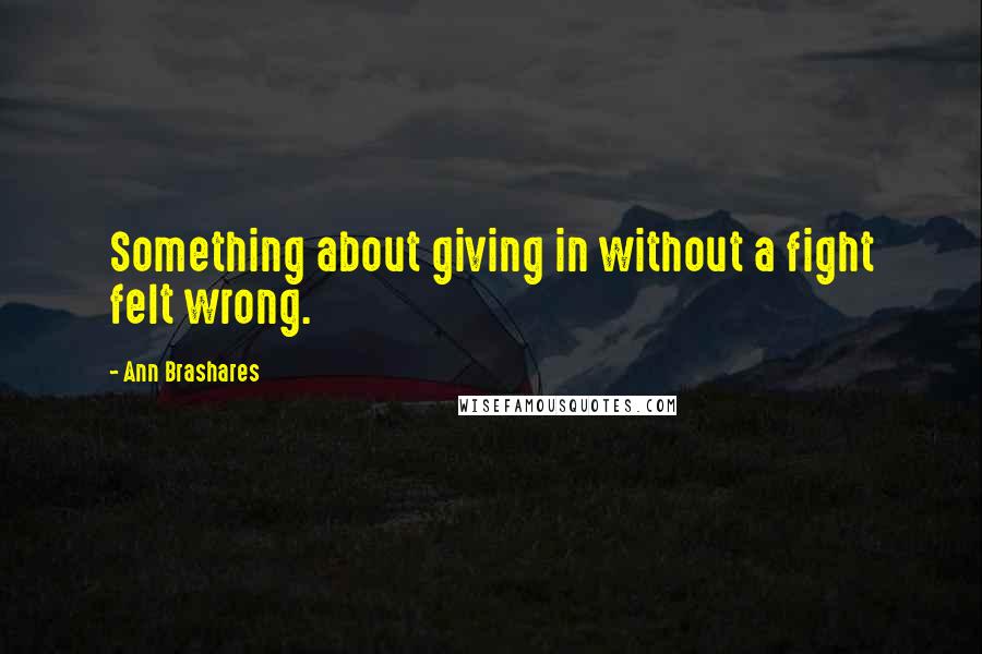 Ann Brashares Quotes: Something about giving in without a fight felt wrong.