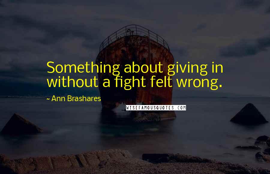 Ann Brashares Quotes: Something about giving in without a fight felt wrong.