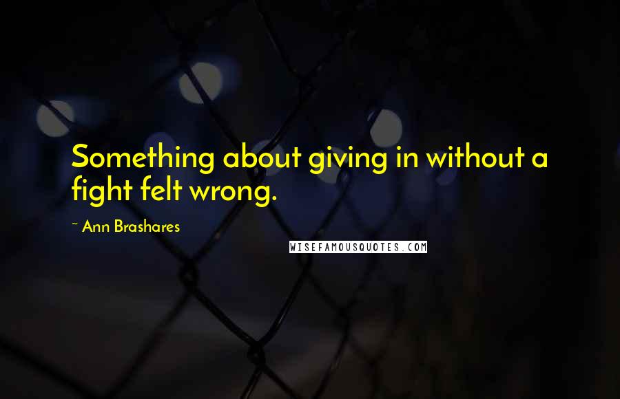 Ann Brashares Quotes: Something about giving in without a fight felt wrong.