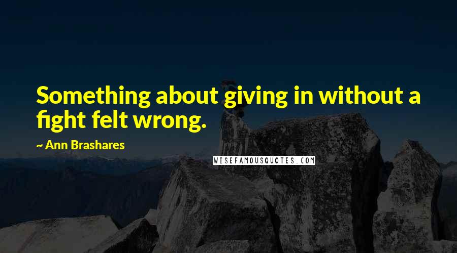Ann Brashares Quotes: Something about giving in without a fight felt wrong.