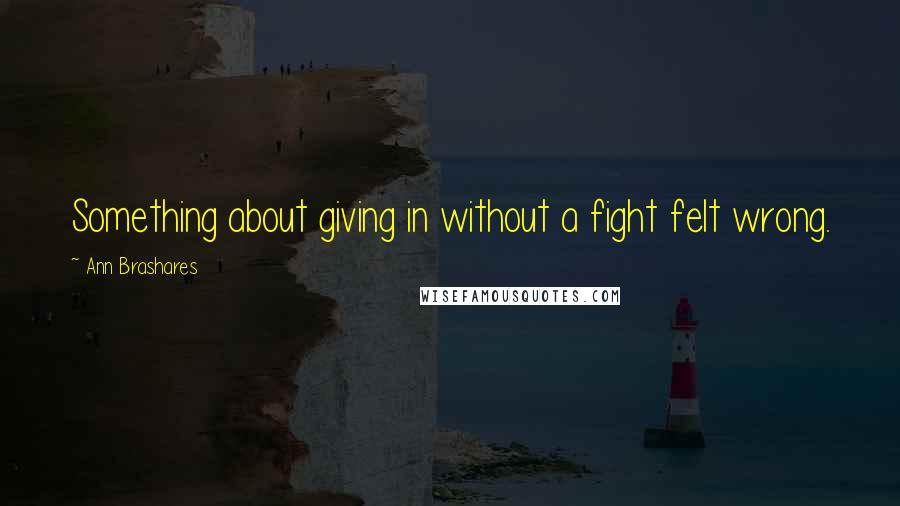 Ann Brashares Quotes: Something about giving in without a fight felt wrong.