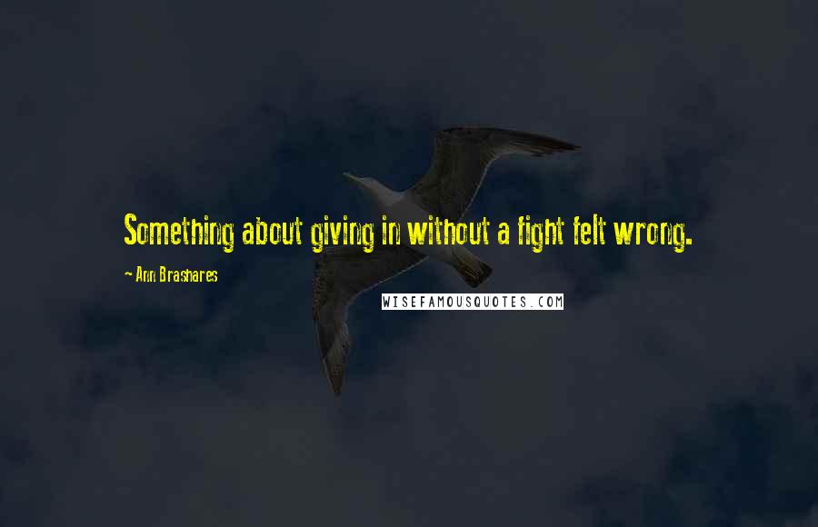 Ann Brashares Quotes: Something about giving in without a fight felt wrong.