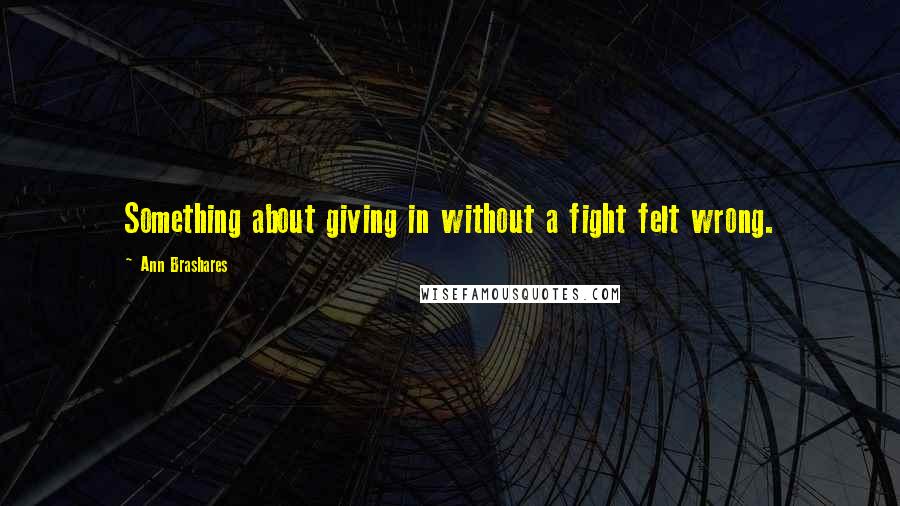 Ann Brashares Quotes: Something about giving in without a fight felt wrong.