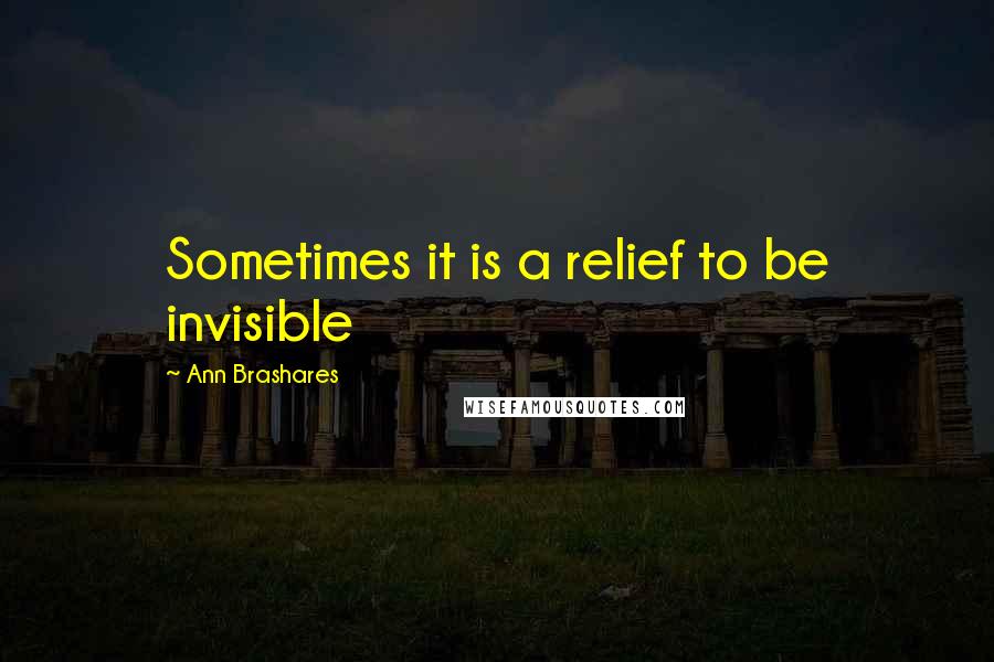 Ann Brashares Quotes: Sometimes it is a relief to be invisible