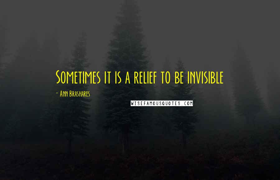 Ann Brashares Quotes: Sometimes it is a relief to be invisible