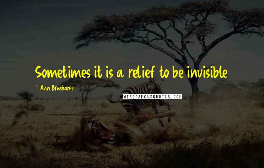 Ann Brashares Quotes: Sometimes it is a relief to be invisible