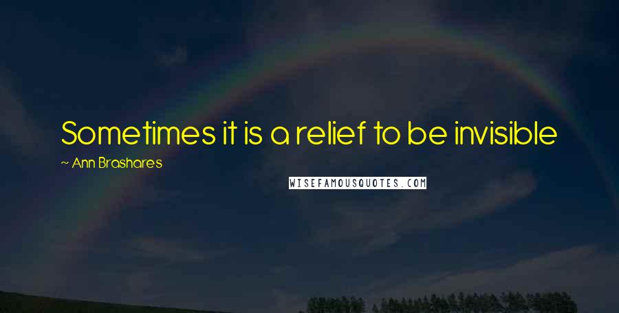 Ann Brashares Quotes: Sometimes it is a relief to be invisible