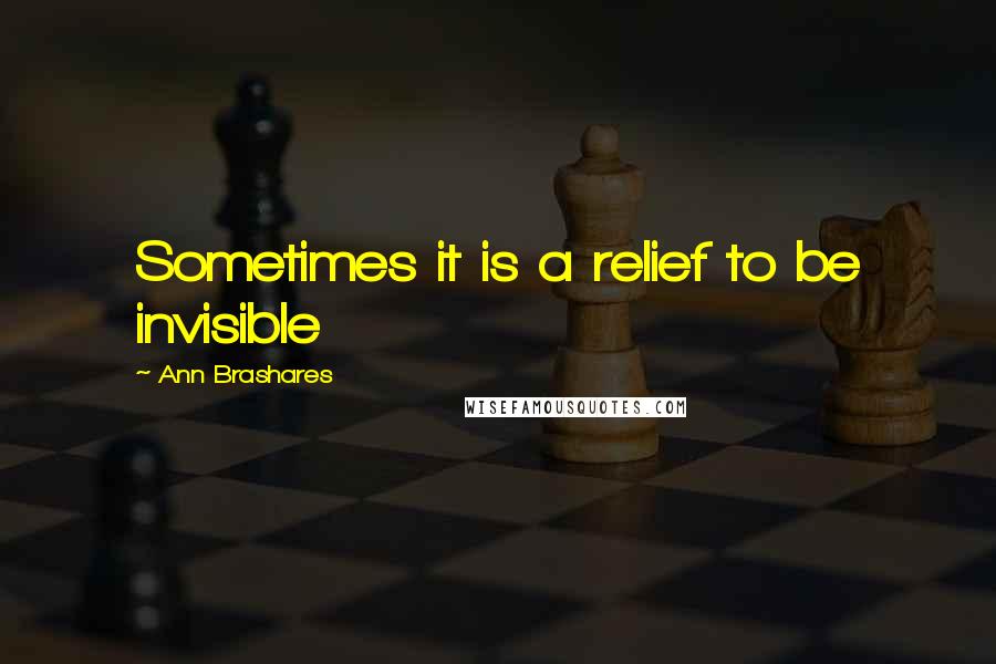 Ann Brashares Quotes: Sometimes it is a relief to be invisible