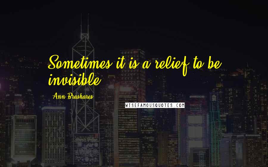 Ann Brashares Quotes: Sometimes it is a relief to be invisible