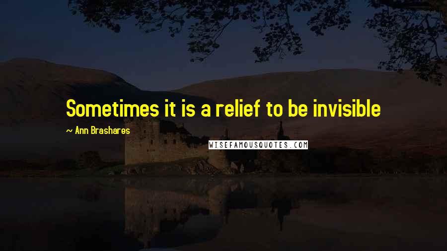 Ann Brashares Quotes: Sometimes it is a relief to be invisible