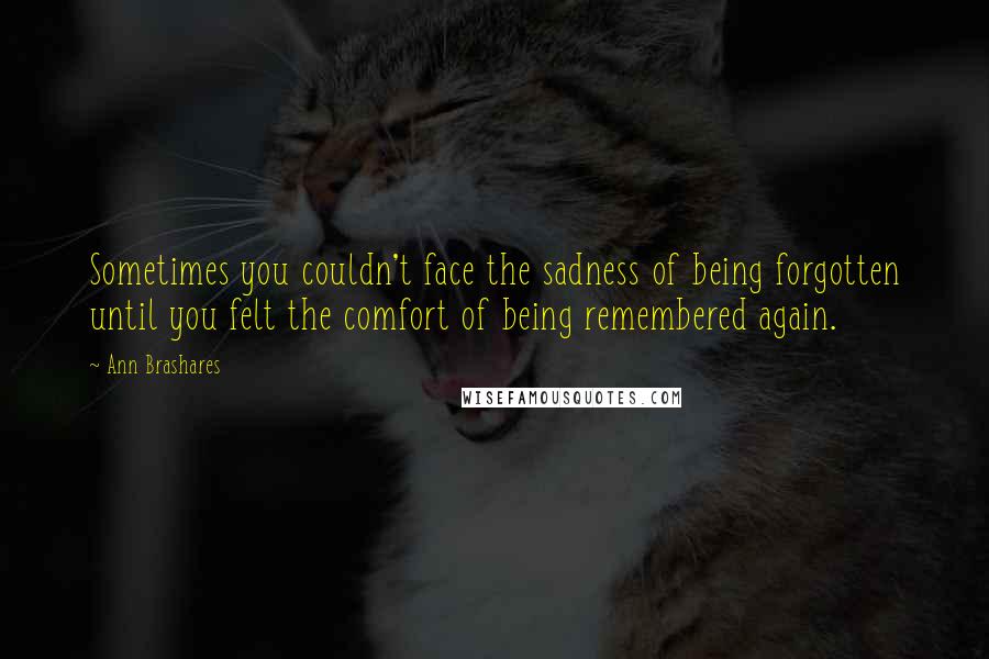 Ann Brashares Quotes: Sometimes you couldn't face the sadness of being forgotten until you felt the comfort of being remembered again.