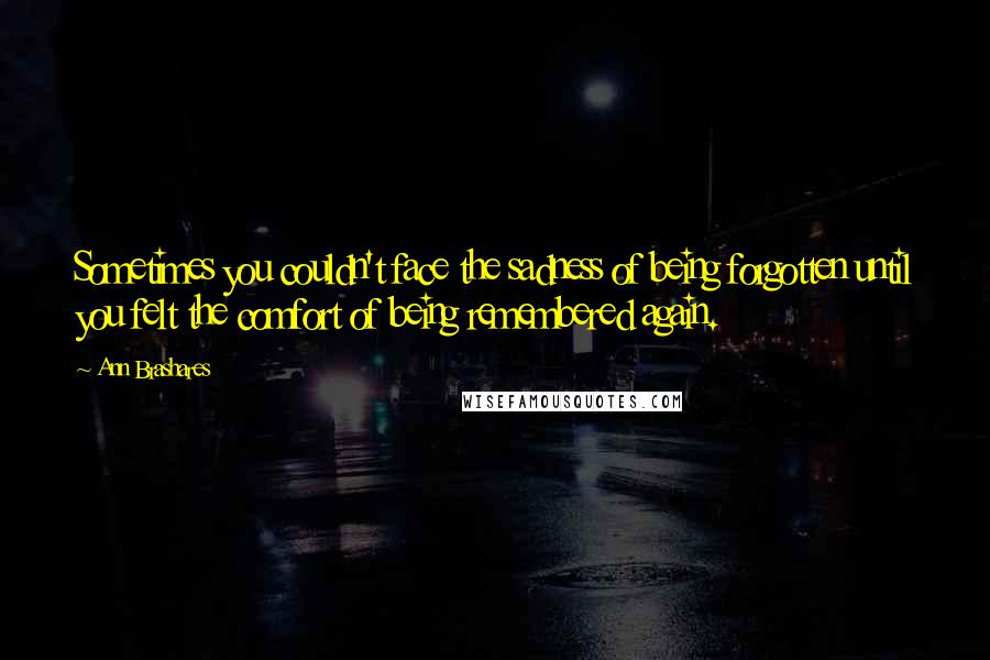 Ann Brashares Quotes: Sometimes you couldn't face the sadness of being forgotten until you felt the comfort of being remembered again.