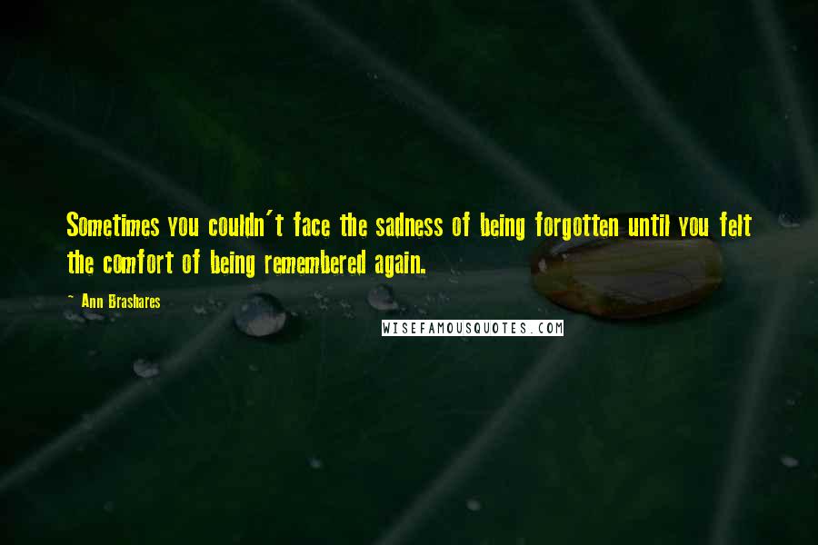 Ann Brashares Quotes: Sometimes you couldn't face the sadness of being forgotten until you felt the comfort of being remembered again.