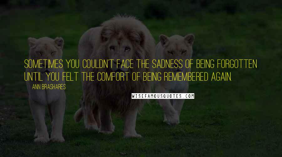 Ann Brashares Quotes: Sometimes you couldn't face the sadness of being forgotten until you felt the comfort of being remembered again.