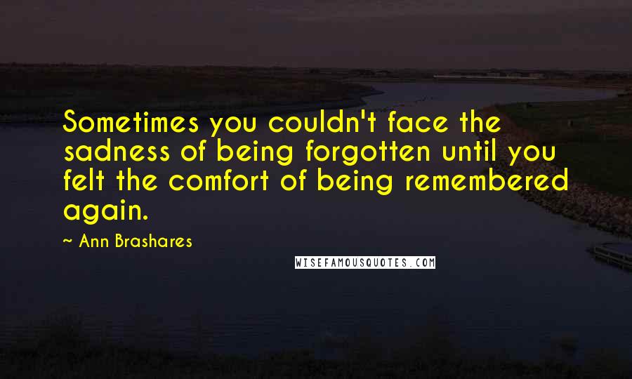 Ann Brashares Quotes: Sometimes you couldn't face the sadness of being forgotten until you felt the comfort of being remembered again.