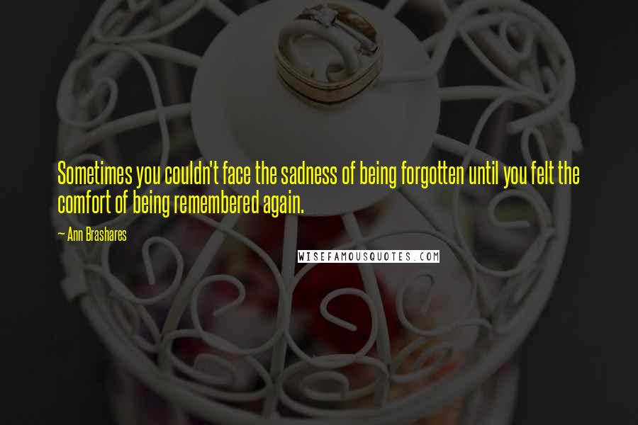 Ann Brashares Quotes: Sometimes you couldn't face the sadness of being forgotten until you felt the comfort of being remembered again.