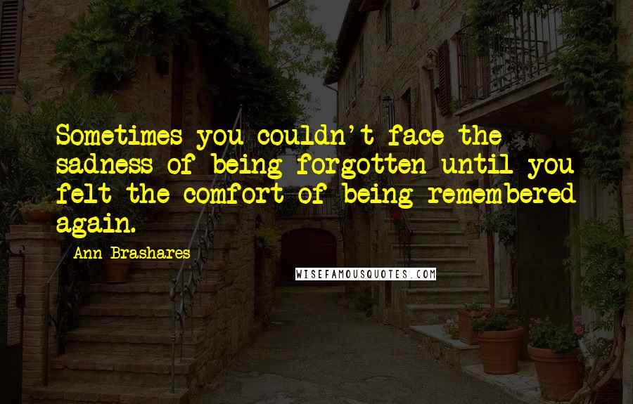 Ann Brashares Quotes: Sometimes you couldn't face the sadness of being forgotten until you felt the comfort of being remembered again.