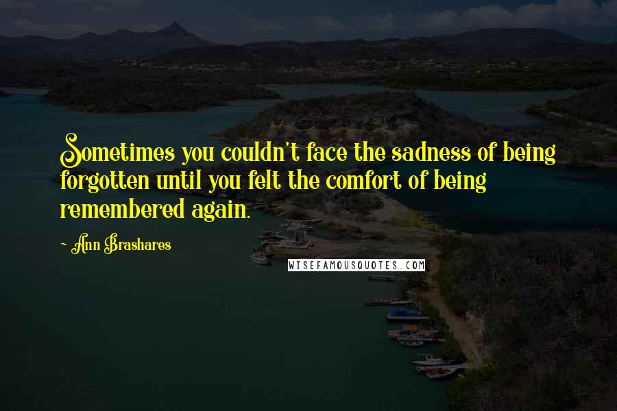 Ann Brashares Quotes: Sometimes you couldn't face the sadness of being forgotten until you felt the comfort of being remembered again.