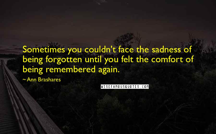 Ann Brashares Quotes: Sometimes you couldn't face the sadness of being forgotten until you felt the comfort of being remembered again.