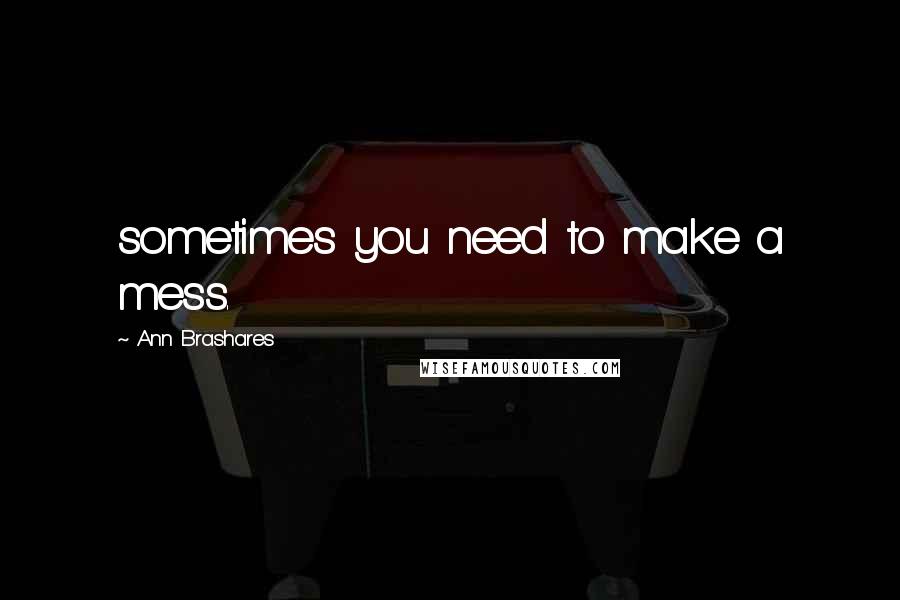 Ann Brashares Quotes: sometimes you need to make a mess.