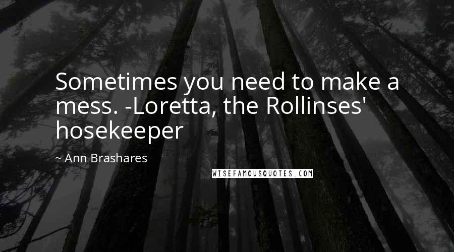 Ann Brashares Quotes: Sometimes you need to make a mess. -Loretta, the Rollinses' hosekeeper