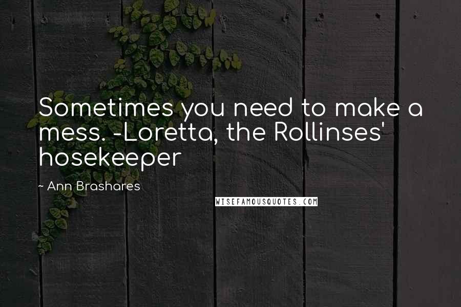 Ann Brashares Quotes: Sometimes you need to make a mess. -Loretta, the Rollinses' hosekeeper