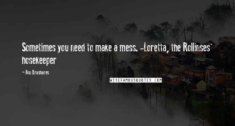 Ann Brashares Quotes: Sometimes you need to make a mess. -Loretta, the Rollinses' hosekeeper