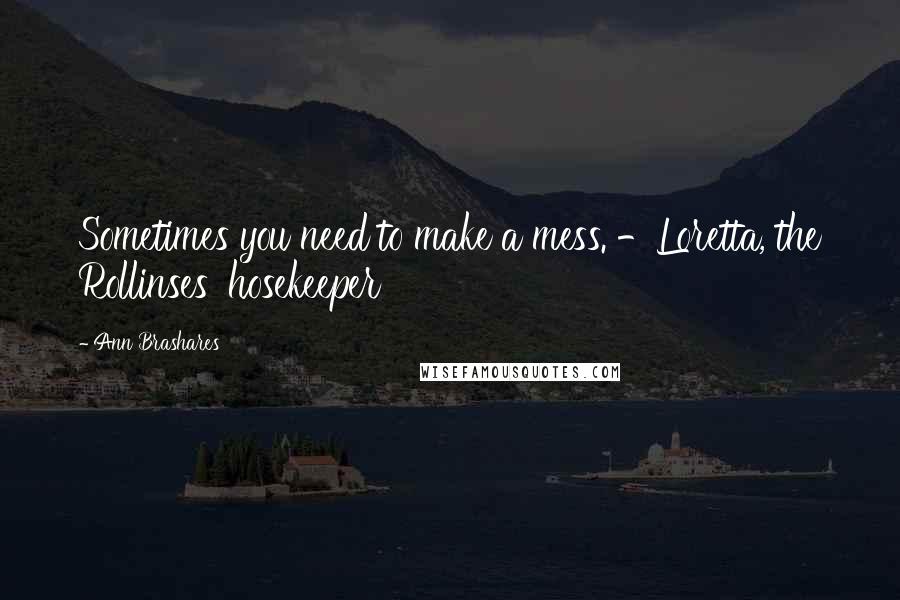 Ann Brashares Quotes: Sometimes you need to make a mess. -Loretta, the Rollinses' hosekeeper