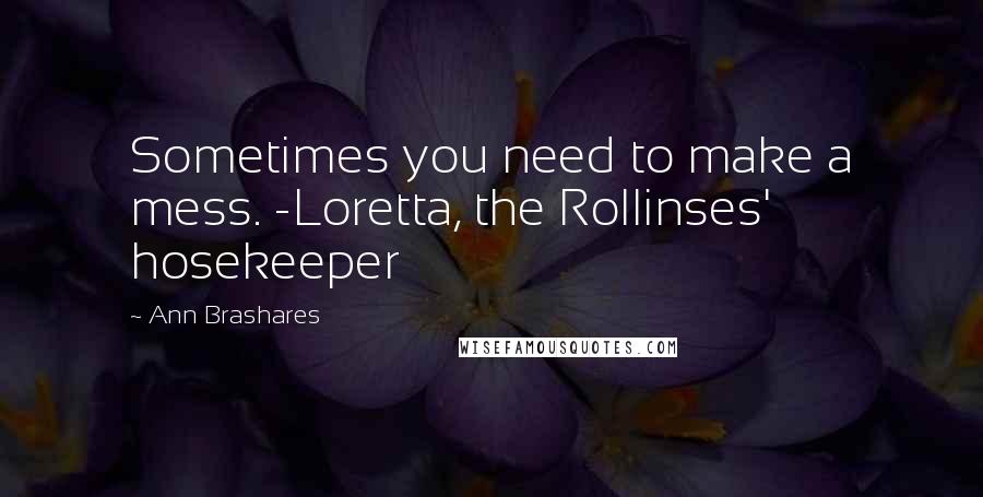 Ann Brashares Quotes: Sometimes you need to make a mess. -Loretta, the Rollinses' hosekeeper