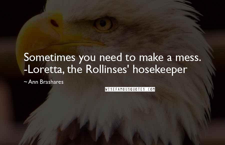 Ann Brashares Quotes: Sometimes you need to make a mess. -Loretta, the Rollinses' hosekeeper