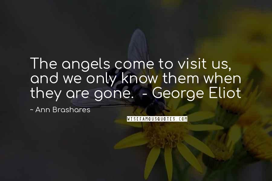 Ann Brashares Quotes: The angels come to visit us, and we only know them when they are gone. - George Eliot