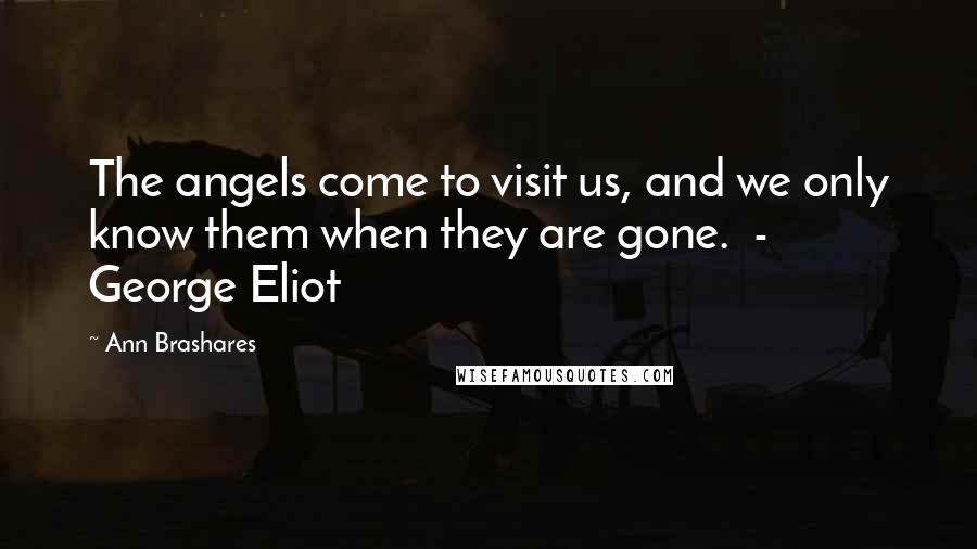 Ann Brashares Quotes: The angels come to visit us, and we only know them when they are gone. - George Eliot