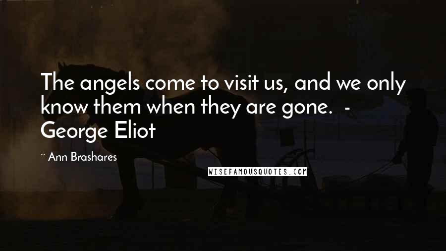 Ann Brashares Quotes: The angels come to visit us, and we only know them when they are gone.  - George Eliot